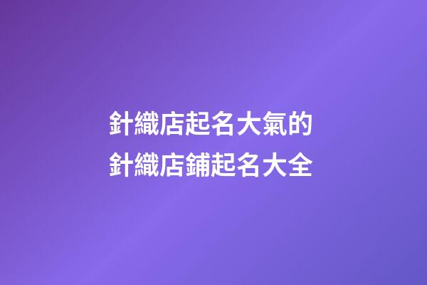 針織店起名大氣的 針織店鋪起名大全-第1張-店鋪起名-玄機派